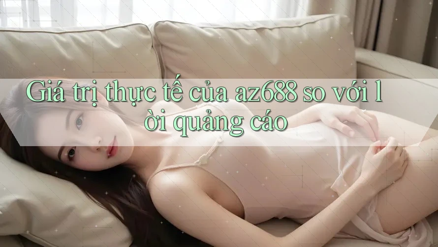 Giá trị thực tế của az688 so với lời quảng cáo Giá trị thực tế của az688 so với lời quảng cáo