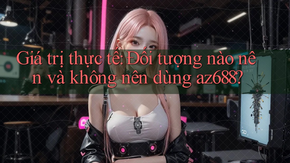 Giá trị thực tế: Đối tượng nào nên và không nên dùng az688? Giá trị thực tế: Đối tượng nào nên và không nên dùng az688?