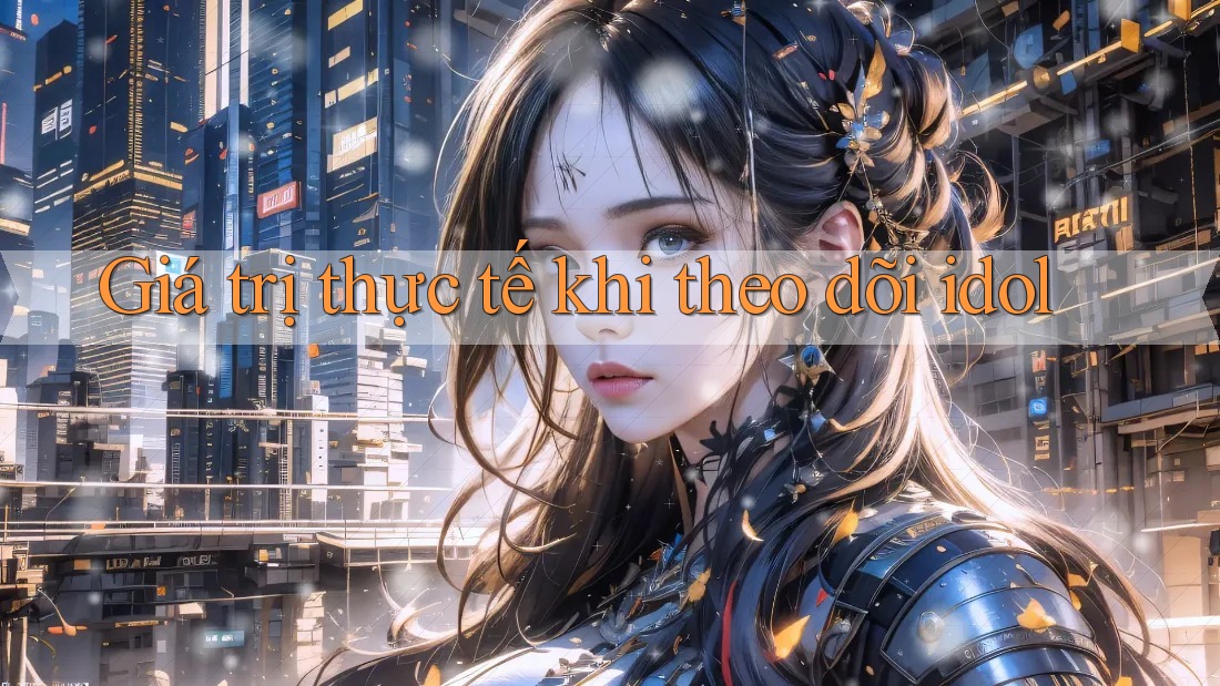 Giá trị thực tế khi theo dõi idol Giá trị thực tế khi theo dõi idol