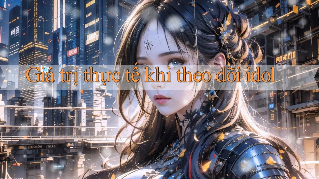 Giá trị thực tế khi theo dõi idol Giá trị thực tế khi theo dõi idol