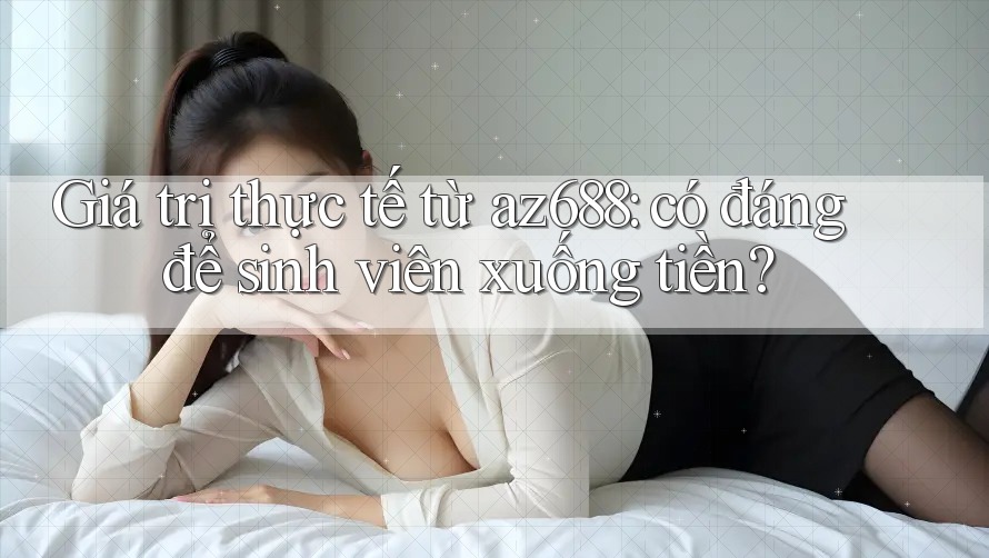 Giá trị thực tế từ az688: có đáng để sinh viên xuống tiền? Giá trị thực tế từ az688: có đáng để sinh viên xuống tiền?