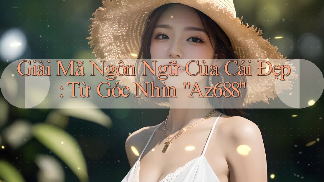 Giải Mã Ngôn Ngữ Của Cái Đẹp: Từ Góc Nhìn “Az688” Giải Mã Ngôn Ngữ Của Cái Đẹp: Từ Góc Nhìn “Az688”