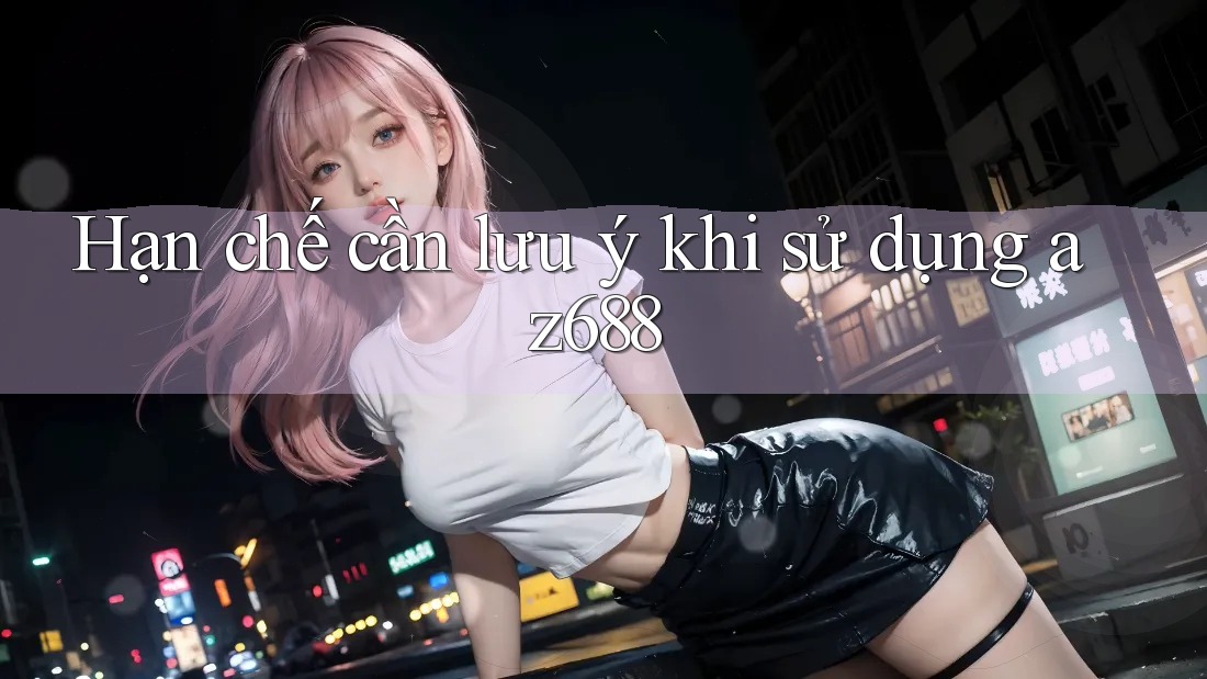 Hạn chế cần lưu ý khi sử dụng az688 Hạn chế cần lưu ý khi sử dụng az688