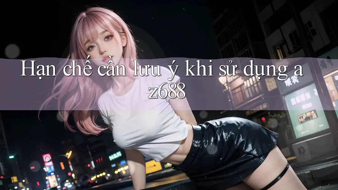 Hạn chế cần lưu ý khi sử dụng az688 Hạn chế cần lưu ý khi sử dụng az688