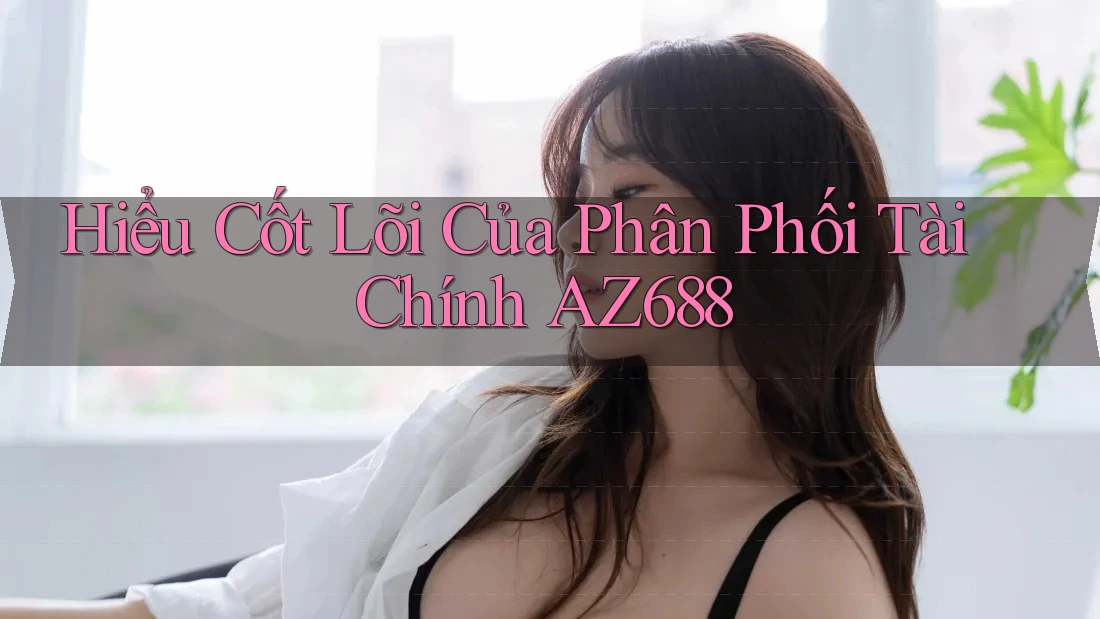 Hiểu Cốt Lõi Của Phân Phối Tài Chính AZ688 Hiểu Cốt Lõi Của Phân Phối Tài Chính AZ688