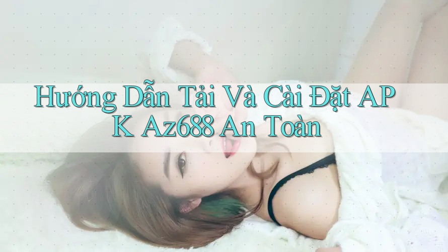 Hướng Dẫn Tải Và Cài Đặt APK Az688 An Toàn Hướng Dẫn Tải Và Cài Đặt APK Az688 An Toàn