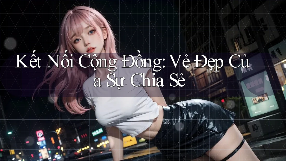 Kết Nối Cộng Đồng: Vẻ Đẹp Của Sự Chia Sẻ Kết Nối Cộng Đồng: Vẻ Đẹp Của Sự Chia Sẻ