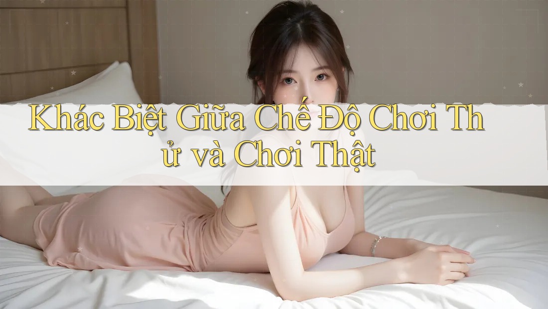 Khác Biệt Giữa Chế Độ Chơi Thử và Chơi Thật Khác Biệt Giữa Chế Độ Chơi Thử và Chơi Thật