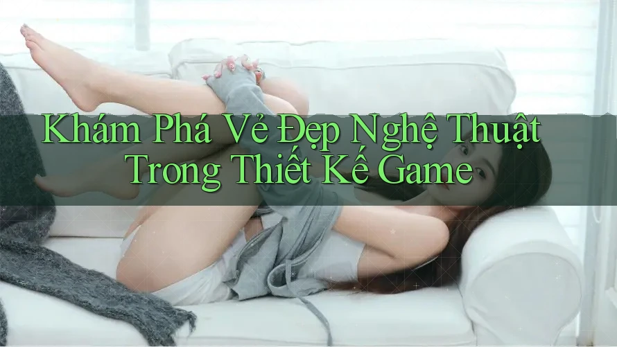 Khám Phá Vẻ Đẹp Nghệ Thuật Trong Thiết Kế Game Khám Phá Vẻ Đẹp Nghệ Thuật Trong Thiết Kế Game