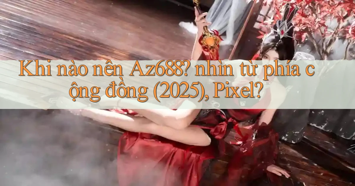 Khi nào nên Az688 nhìn từ phía cộng đồng (2025), Pixel