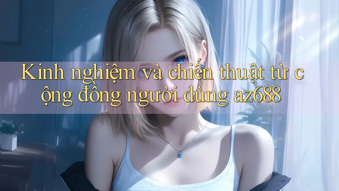Kinh nghiệm và chiến thuật từ cộng đồng người dùng az688 Kinh nghiệm và chiến thuật từ cộng đồng người dùng az688