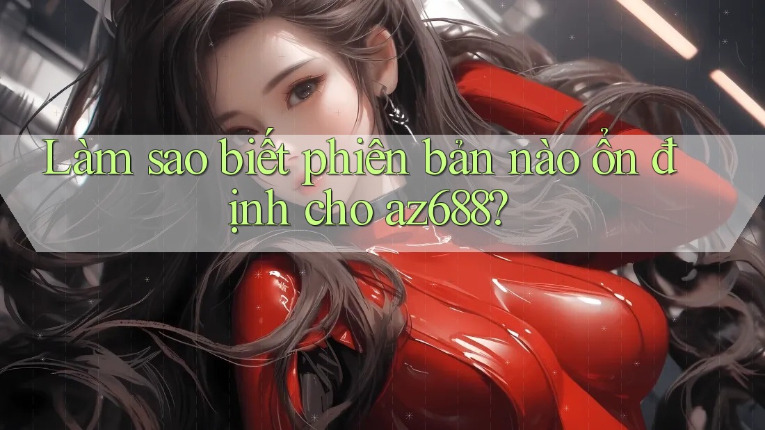 Làm sao biết phiên bản nào ổn định cho az688? Làm sao biết phiên bản nào ổn định cho az688?