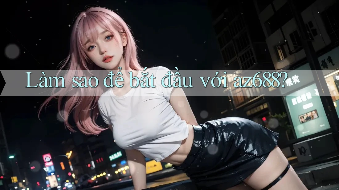 Làm sao để bắt đầu với az688? Làm sao để bắt đầu với az688?