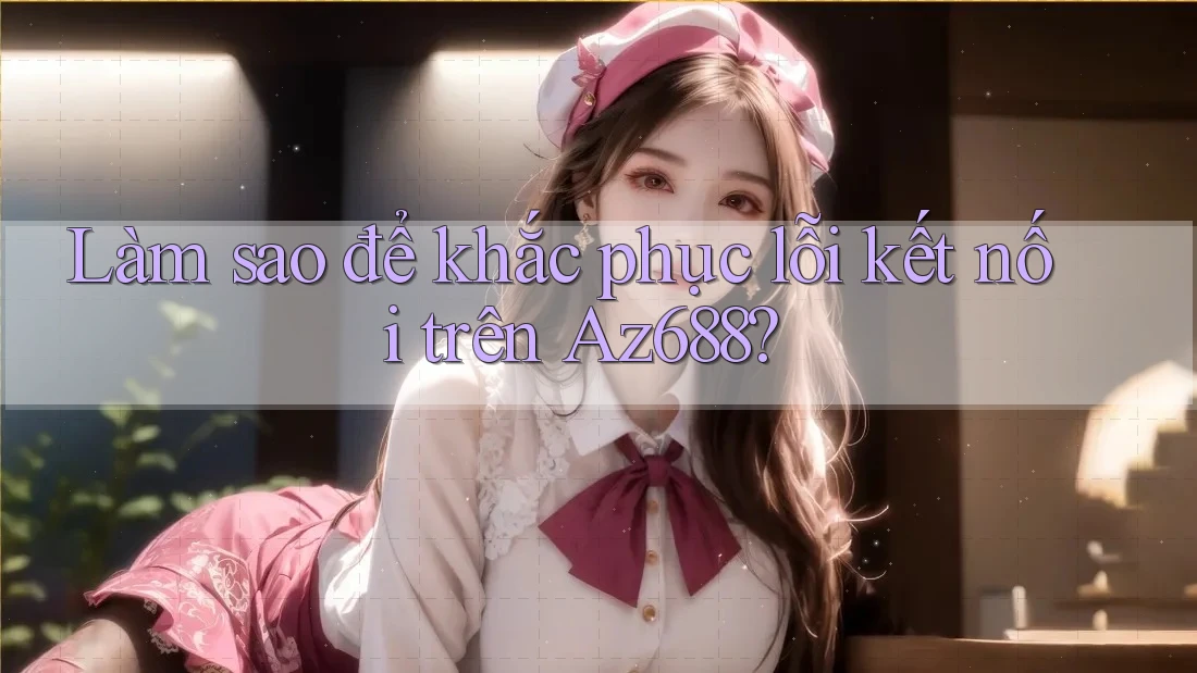 Làm sao để khắc phục lỗi kết nối trên Az688?