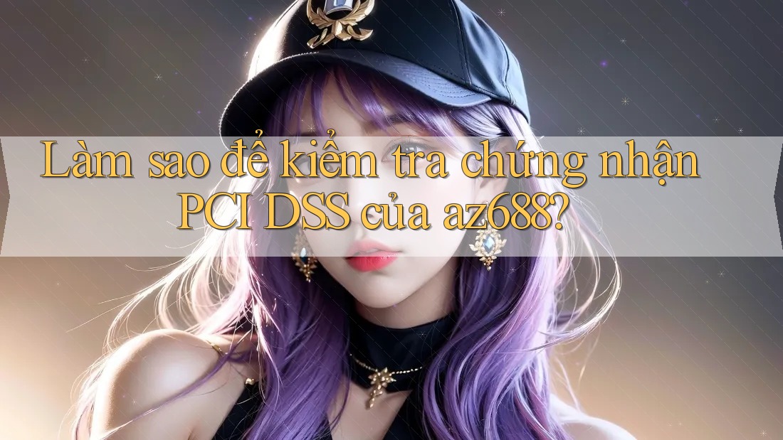 Làm sao để kiểm tra chứng nhận PCI DSS của az688? Làm sao để kiểm tra chứng nhận PCI DSS của az688?