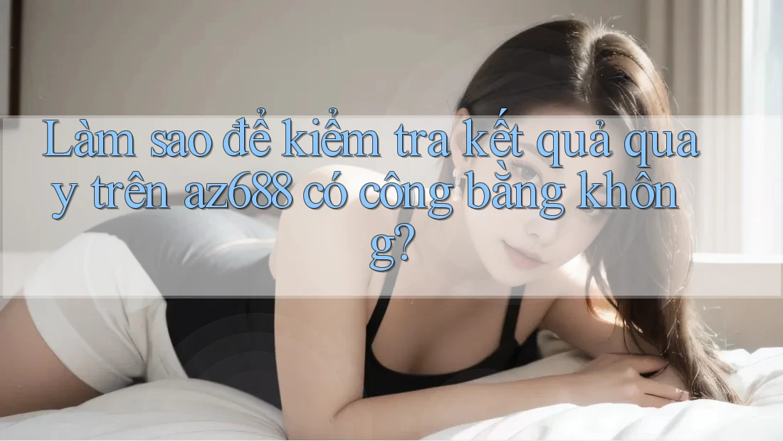 Làm sao để kiểm tra kết quả quay trên az688 có công bằng không? Làm sao để kiểm tra kết quả quay trên az688 có công bằng không?
