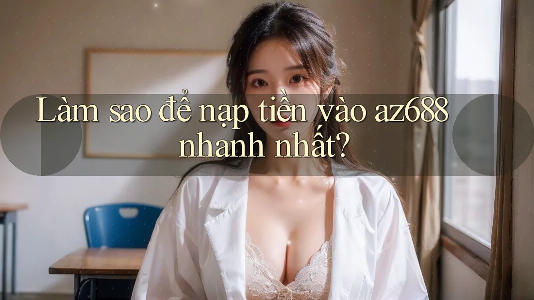 Làm sao để nạp tiền vào az688 nhanh nhất? Làm sao để nạp tiền vào az688 nhanh nhất?