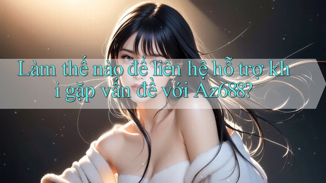 Làm thế nào để liên hệ hỗ trợ khi gặp vấn đề với Az688? Làm thế nào để liên hệ hỗ trợ khi gặp vấn đề với Az688?