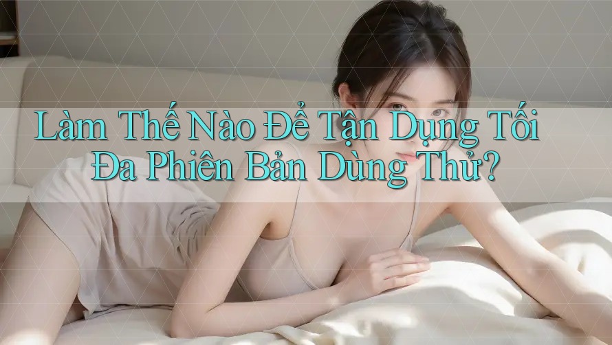 Làm Thế Nào Để Tận Dụng Tối Đa Phiên Bản Dùng Thử? Làm Thế Nào Để Tận Dụng Tối Đa Phiên Bản Dùng Thử?