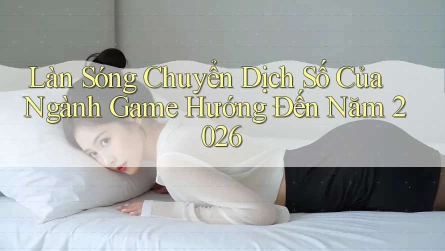 Làn Sóng Chuyển Dịch Số Của Ngành Game Hướng Đến Năm 2026 Làn Sóng Chuyển Dịch Số Của Ngành Game Hướng Đến Năm 2026