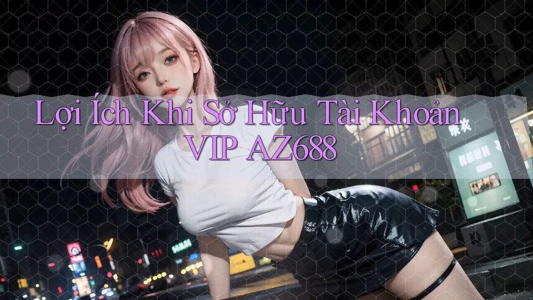 Lợi Ích Khi Sở Hữu Tài Khoản VIP AZ688