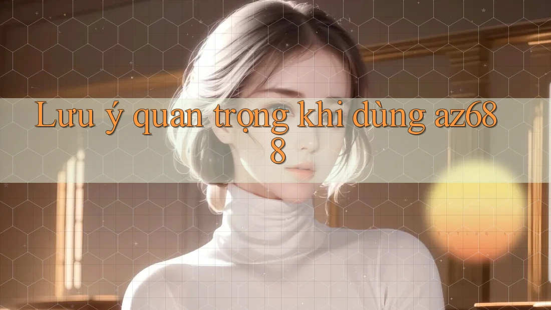 Lưu ý quan trọng khi dùng az688 Lưu ý quan trọng khi dùng az688