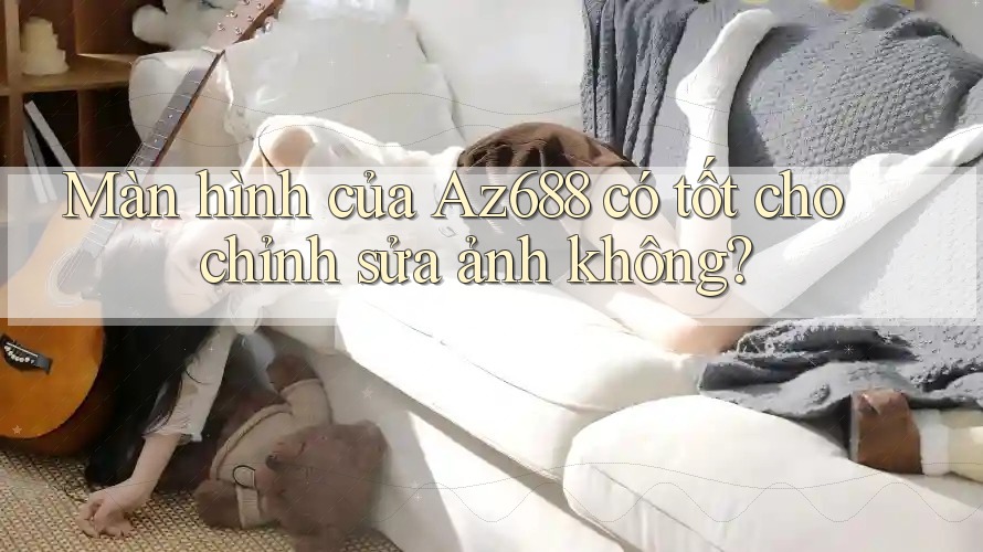 Màn hình của Az688 có tốt cho chỉnh sửa ảnh không? Màn hình của Az688 có tốt cho chỉnh sửa ảnh không?