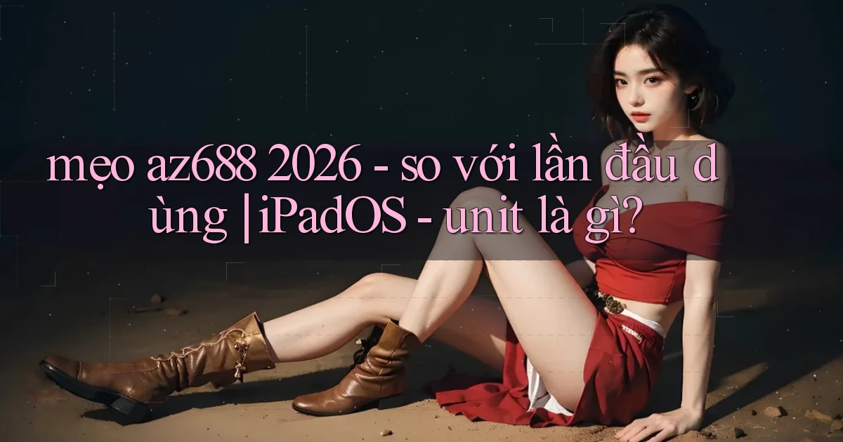 mẹo az688 2026   so với lần đầu dùng iPadOS   unit là gì