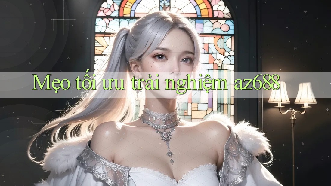 Mẹo tối ưu trải nghiệm az688 Mẹo tối ưu trải nghiệm az688