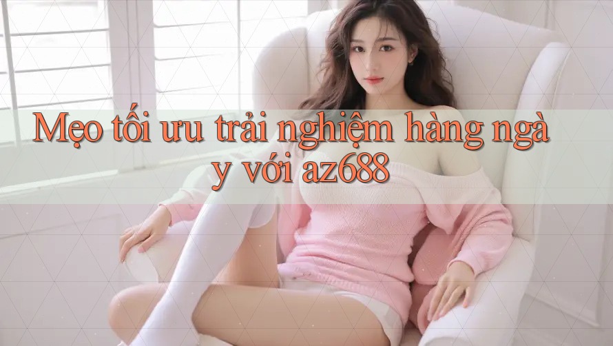 Mẹo tối ưu trải nghiệm hàng ngày với az688