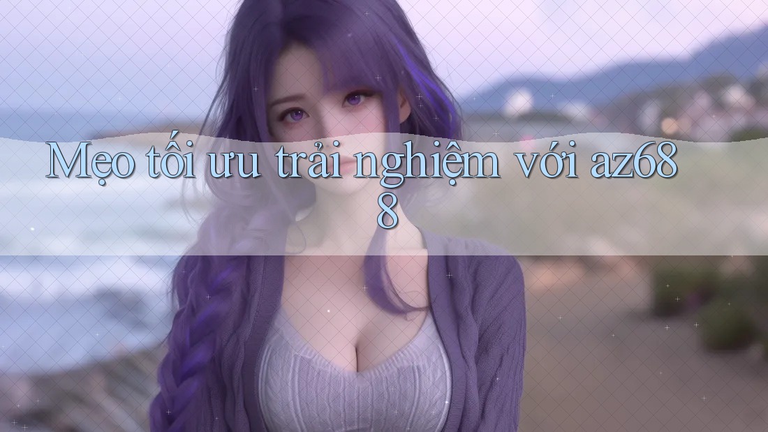 Mẹo tối ưu trải nghiệm với az688 Mẹo tối ưu trải nghiệm với az688