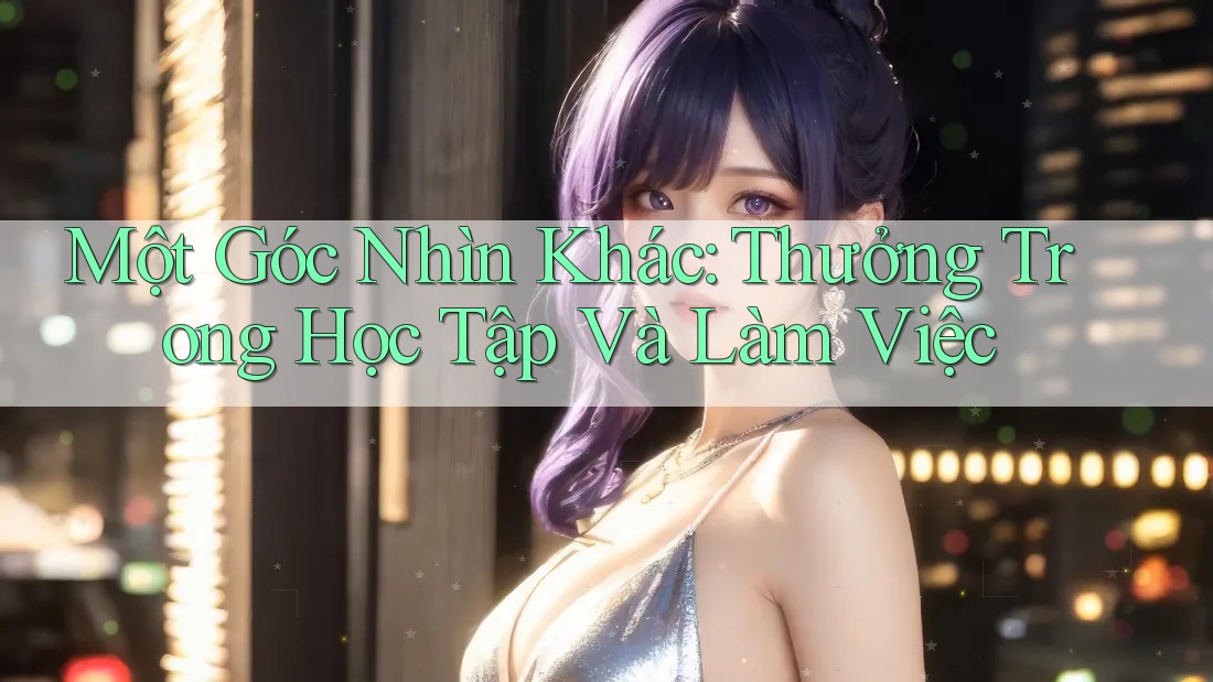 Một Góc Nhìn Khác: Thưởng Trong Học Tập Và Làm Việc Một Góc Nhìn Khác: Thưởng Trong Học Tập Và Làm Việc