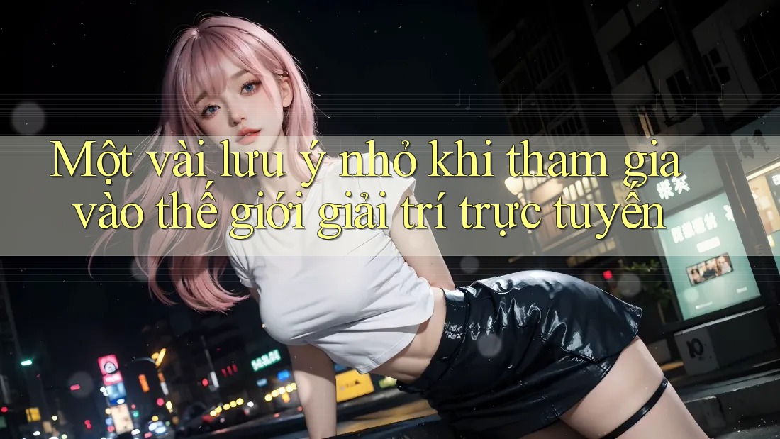 Một vài lưu ý nhỏ khi tham gia vào thế giới giải trí trực tuyến Một vài lưu ý nhỏ khi tham gia vào thế giới giải trí trực tuyến