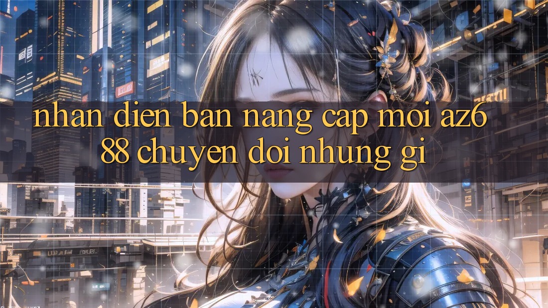 Nhận Diện Bản Nâng Cấp Mới: az688 Chuyển đổi Những Gì? Nhận Diện Bản Nâng Cấp Mới: az688 Chuyển đổi Những Gì?
