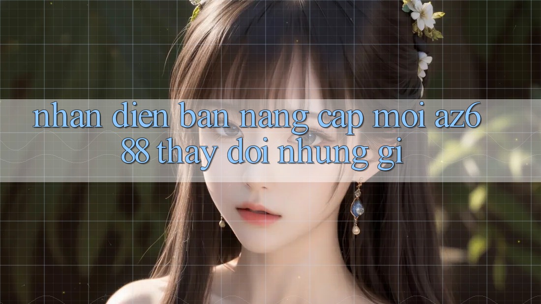 Nhận Diện Bản Nâng Cấp Mới: az688 Thay Đổi Những Gì? Nhận Diện Bản Nâng Cấp Mới: az688 Thay Đổi Những Gì?