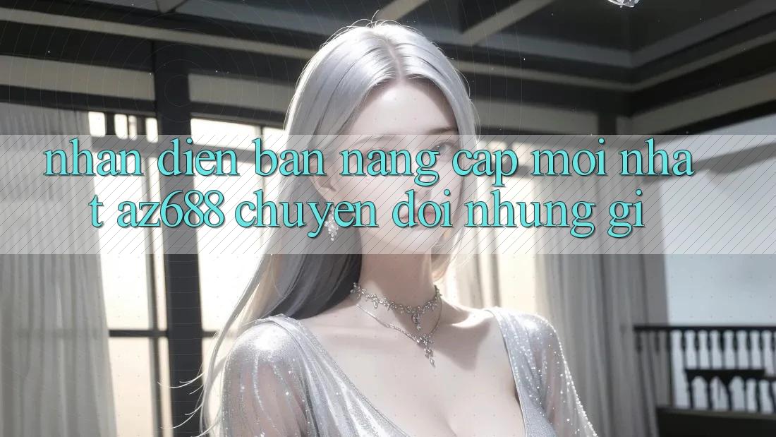 Nhận Diện Bản Nâng Cấp Mới nhất: az688 Chuyển đổi Những Gì? Nhận Diện Bản Nâng Cấp Mới nhất: az688 Chuyển đổi Những Gì?