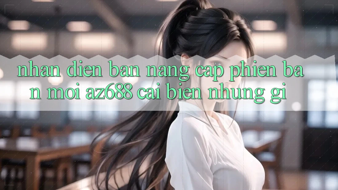 Nhận Diện Bản Nâng Cấp Phiên bản mới: az688 Cải biến Những Gì? Nhận Diện Bản Nâng Cấp Phiên bản mới: az688 Cải biến Những Gì?