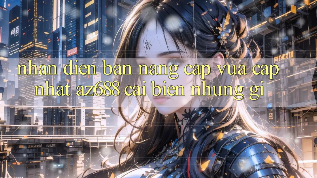 Nhận Diện Bản Nâng Cấp Vừa cập nhật: az688 Cải biến Những Gì? Nhận Diện Bản Nâng Cấp Vừa cập nhật: az688 Cải biến Những Gì?