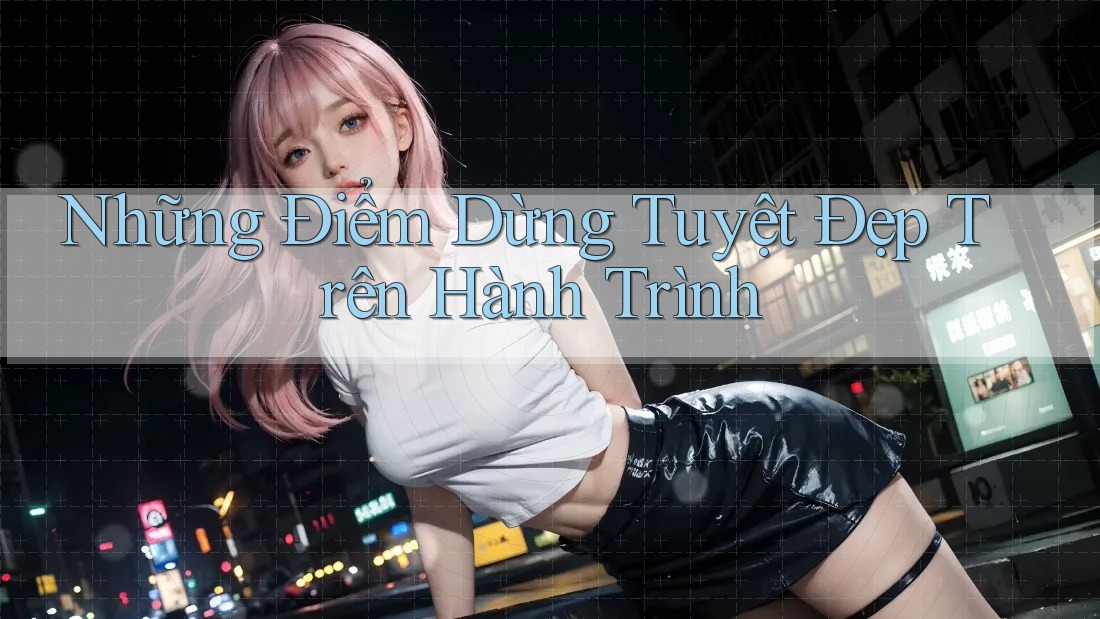 Những Điểm Dừng Tuyệt Đẹp Trên Hành Trình Những Điểm Dừng Tuyệt Đẹp Trên Hành Trình