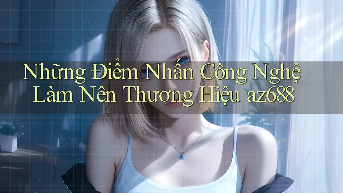 Những Điểm Nhấn Công Nghệ Làm Nên Thương Hiệu az688 Những Điểm Nhấn Công Nghệ Làm Nên Thương Hiệu az688