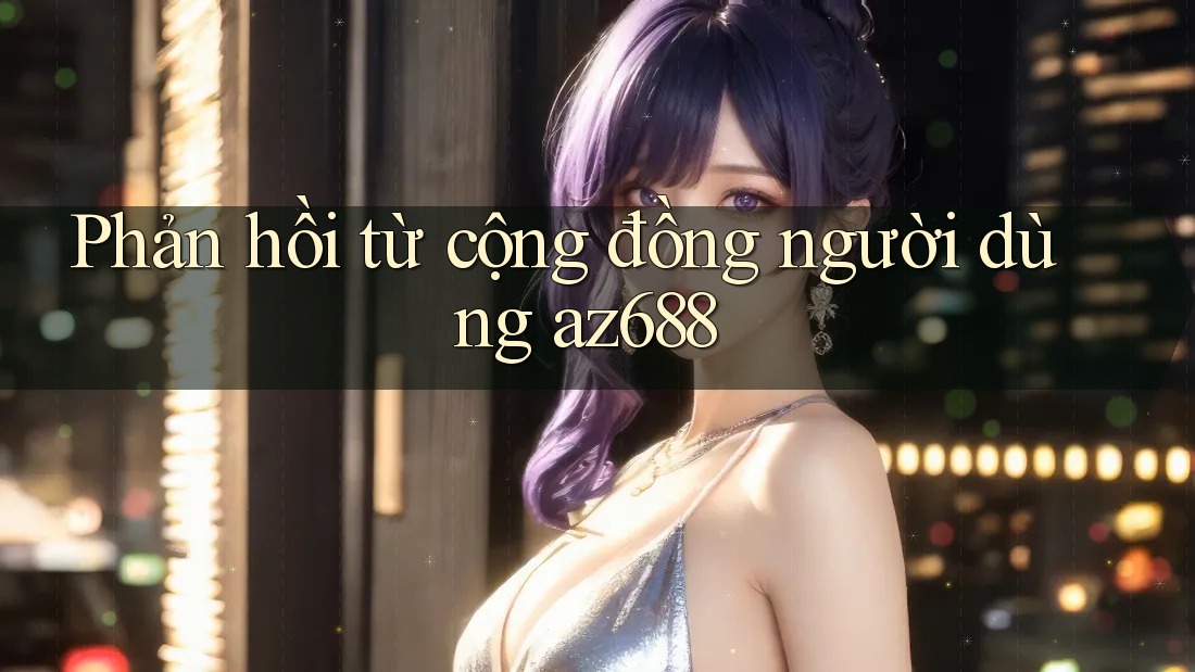 Phản hồi từ cộng đồng người dùng az688 Phản hồi từ cộng đồng người dùng az688