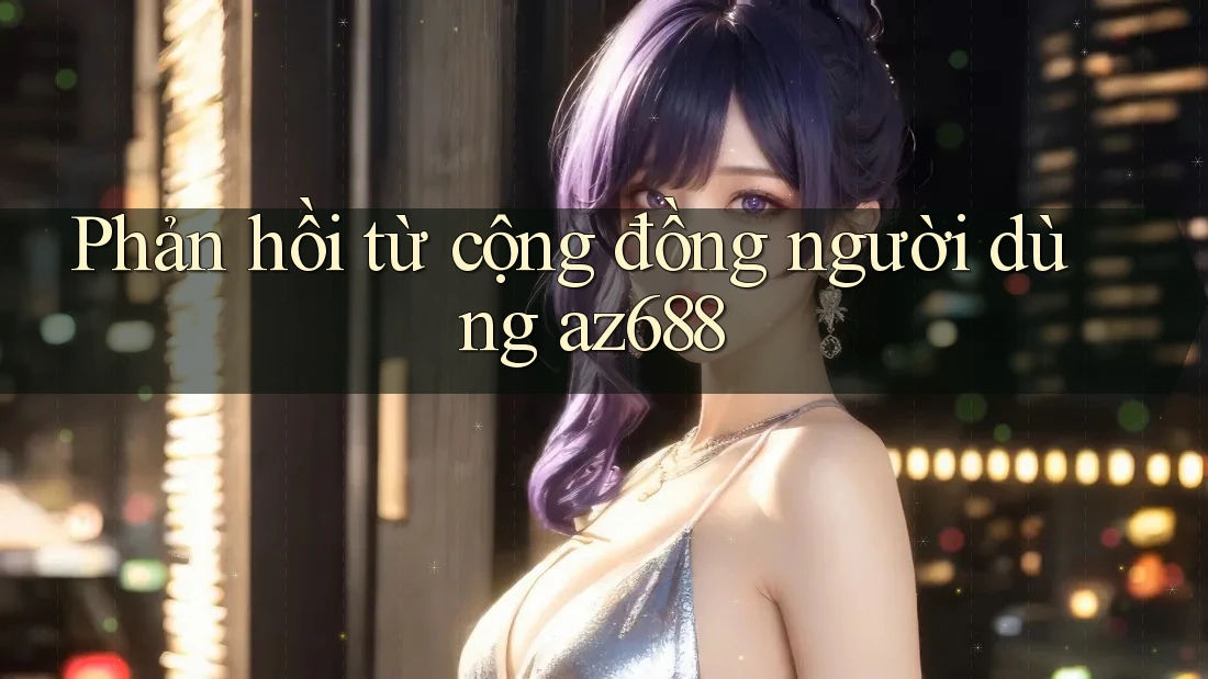 Phản hồi từ cộng đồng người dùng az688 Phản hồi từ cộng đồng người dùng az688