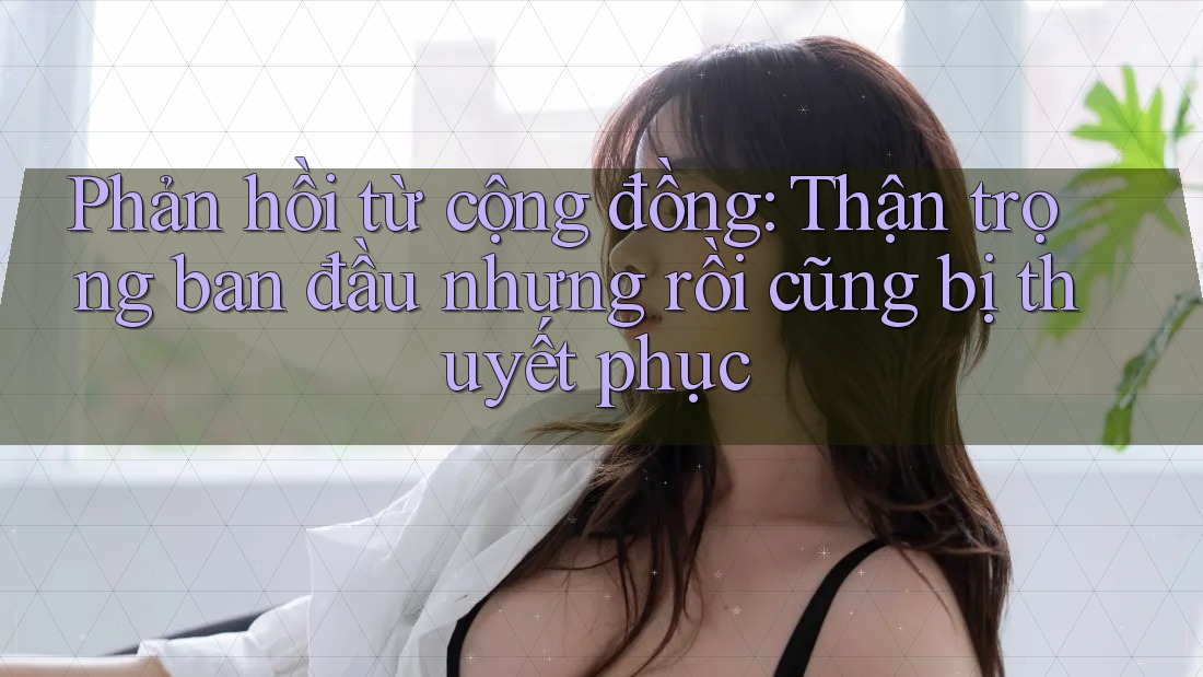 Phản hồi từ cộng đồng: Thận trọng ban đầu nhưng rồi cũng bị thuyết phục Phản hồi từ cộng đồng: Thận trọng ban đầu nhưng rồi cũng bị thuyết phục