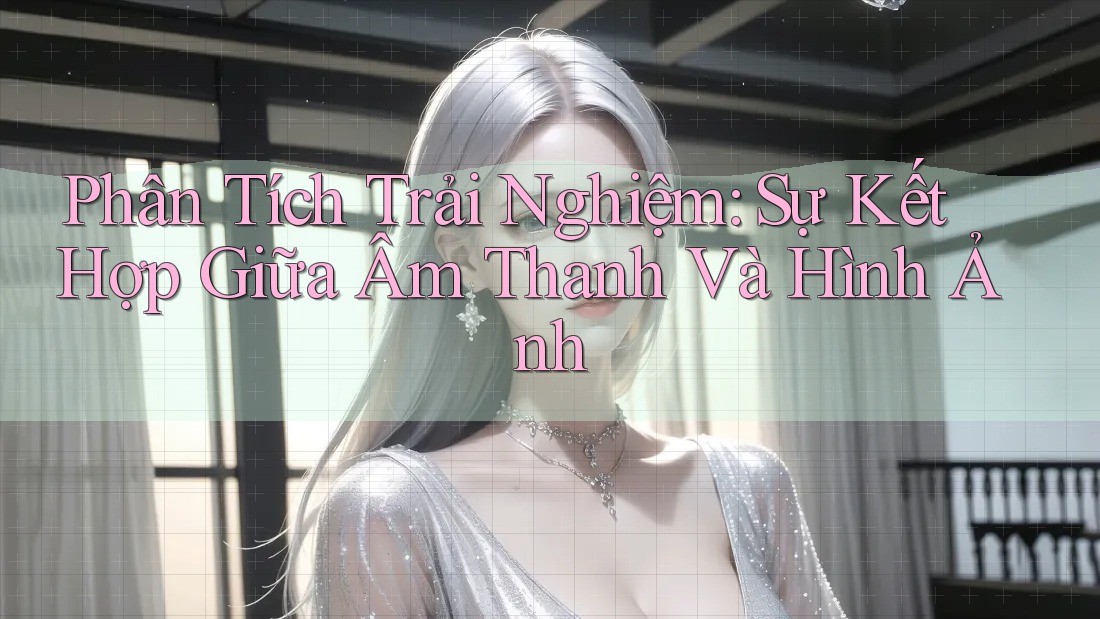 Phân Tích Trải Nghiệm: Sự Kết Hợp Giữa Âm Thanh Và Hình Ảnh Phân Tích Trải Nghiệm: Sự Kết Hợp Giữa Âm Thanh Và Hình Ảnh