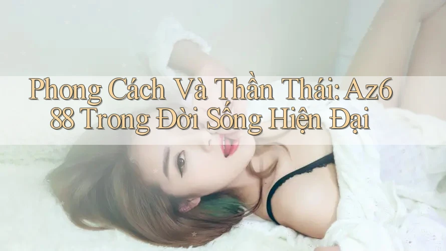 Phong Cách Và Thần Thái: Az688 Trong Đời Sống Hiện Đại Phong Cách Và Thần Thái: Az688 Trong Đời Sống Hiện Đại