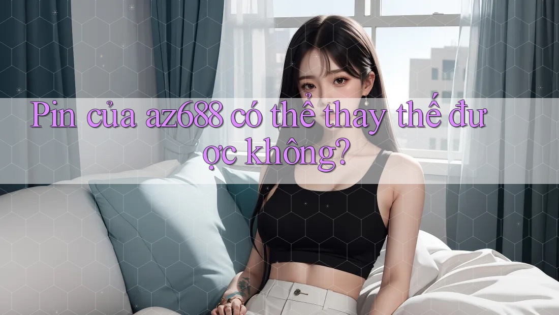 Pin của az688 có thể thay thế được không? Pin của az688 có thể thay thế được không?