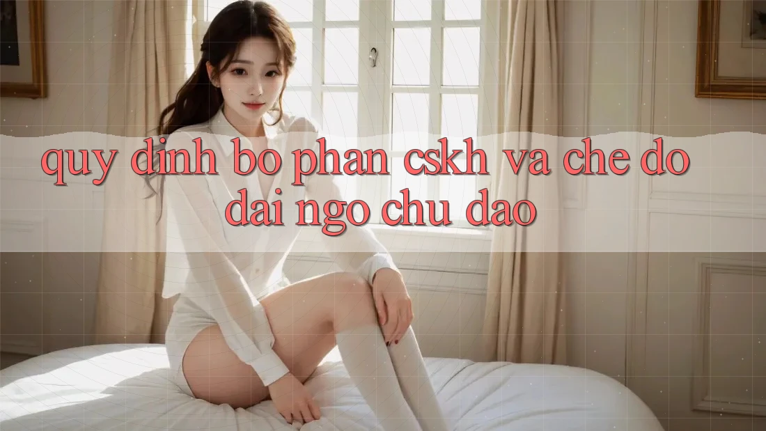 Quy định Bộ phận CSKH Và Chế Độ Đãi Ngộ Chu Đáo Quy định Bộ phận CSKH Và Chế Độ Đãi Ngộ Chu Đáo
