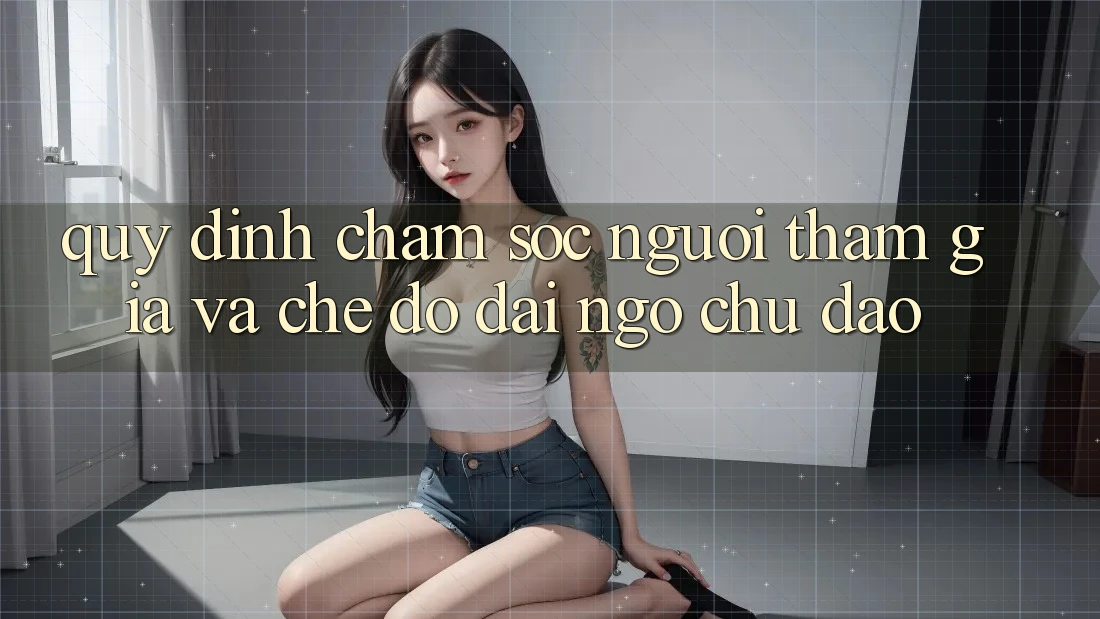 Quy định Chăm Sóc Người tham gia Và Chế Độ Đãi Ngộ Chu Đáo Quy định Chăm Sóc Người tham gia Và Chế Độ Đãi Ngộ Chu Đáo