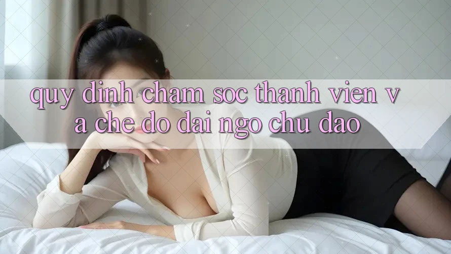 Quy định Chăm Sóc Thành viên Và Chế Độ Đãi Ngộ Chu Đáo Quy định Chăm Sóc Thành viên Và Chế Độ Đãi Ngộ Chu Đáo