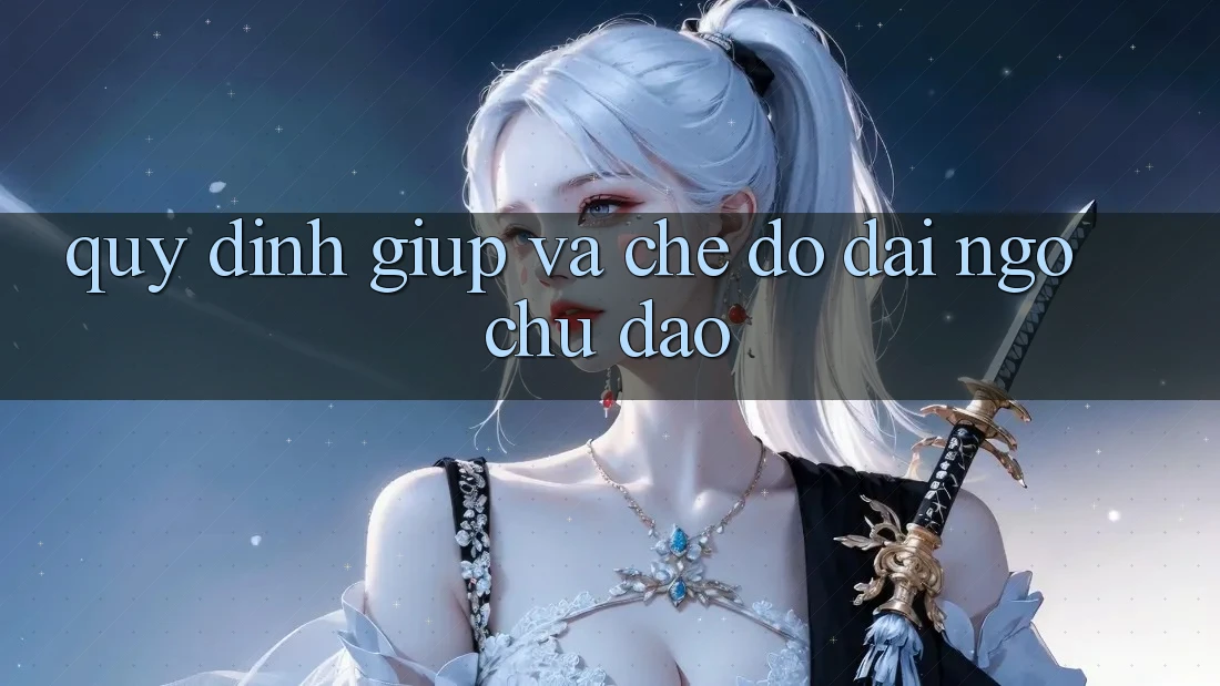 Quy định Giúp Và Chế Độ Đãi Ngộ Chu Đáo